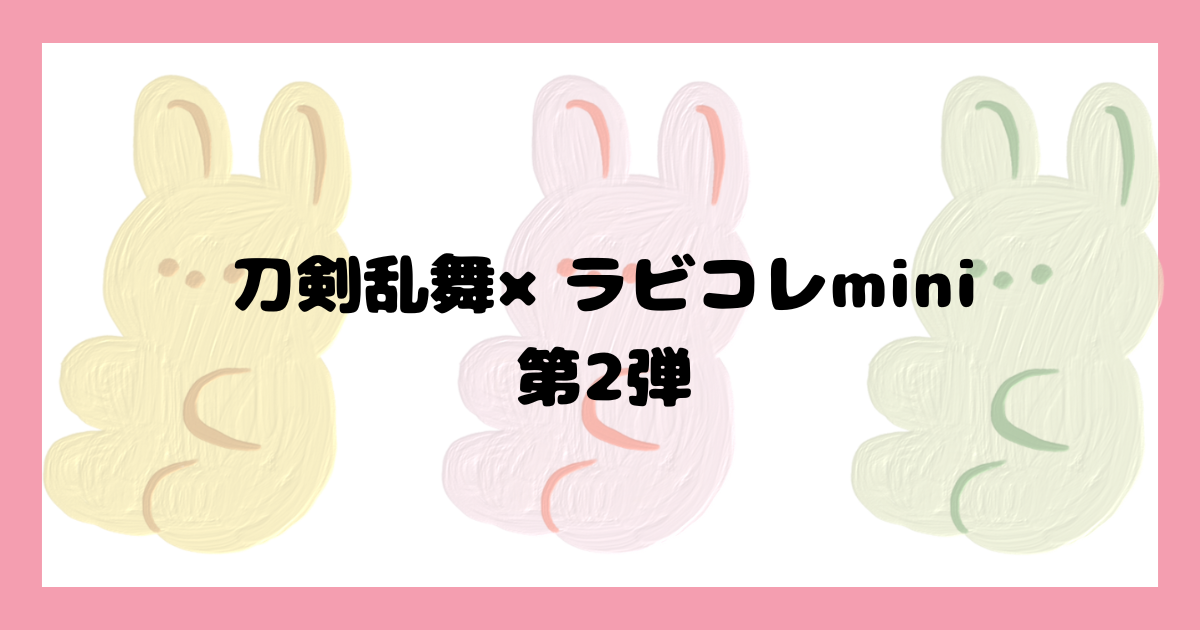 刀剣乱舞×ラビコレmini第2弾！山姥切長義ら10振りがラインナップに | 刀剣乱舞☆とうらぶnews